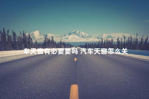 车天窗有必要要吗 汽车天窗怎么关